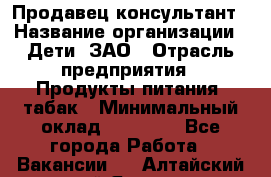 Продавец-консультант › Название организации ­ Дети, ЗАО › Отрасль предприятия ­ Продукты питания, табак › Минимальный оклад ­ 30 000 - Все города Работа » Вакансии   . Алтайский край,Яровое г.